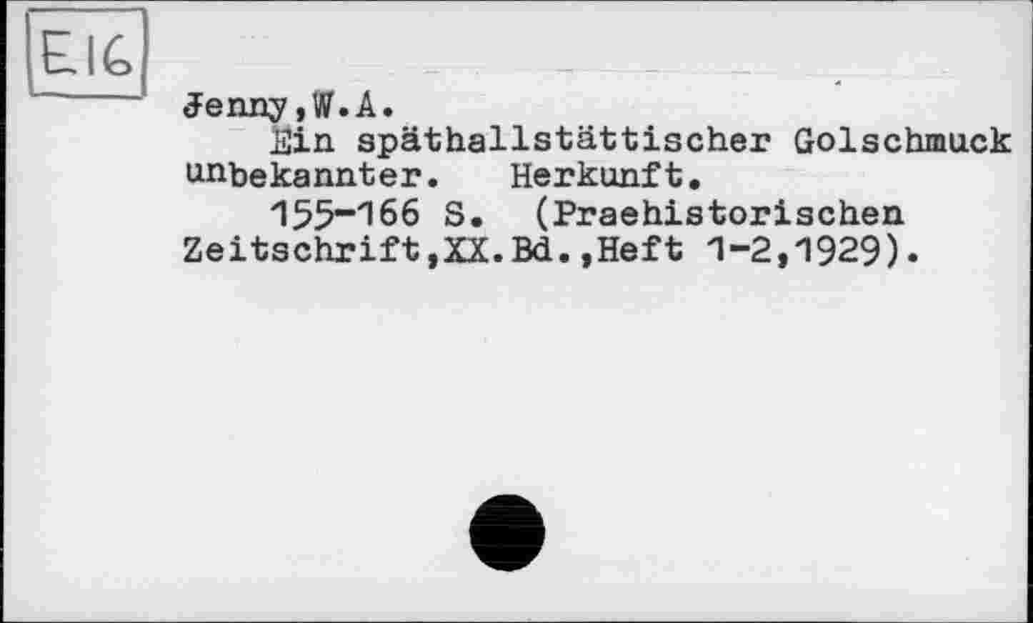 ﻿Jenny ,V?.A.
Йіп späthallstättischer Golschmuck unbekannter. Herkunft.
ZI55”166 S. (Praehistorischen zeitschriftjXx.Bd.,Heft п-г.пэгэ).